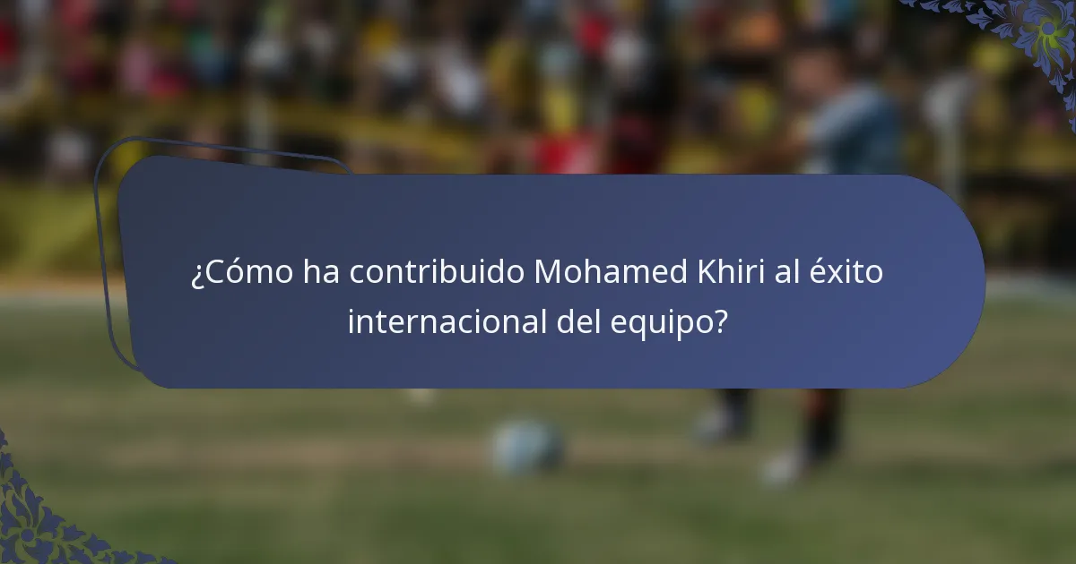 ¿Cómo ha contribuido Mohamed Khiri al éxito internacional del equipo?