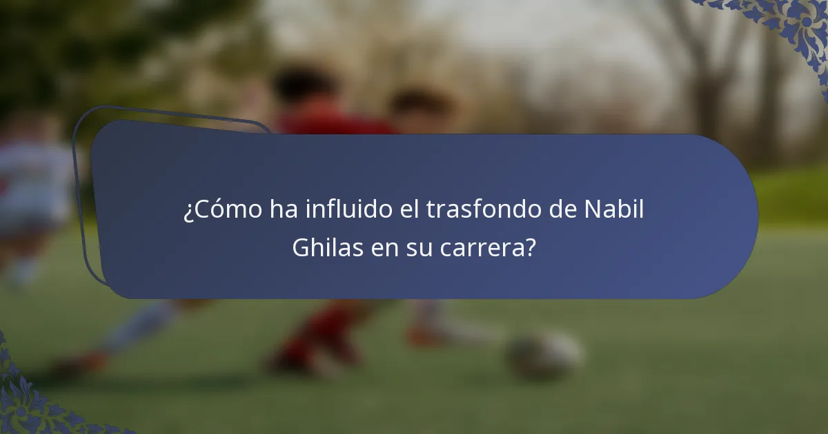 ¿Cómo ha influido el trasfondo de Nabil Ghilas en su carrera?