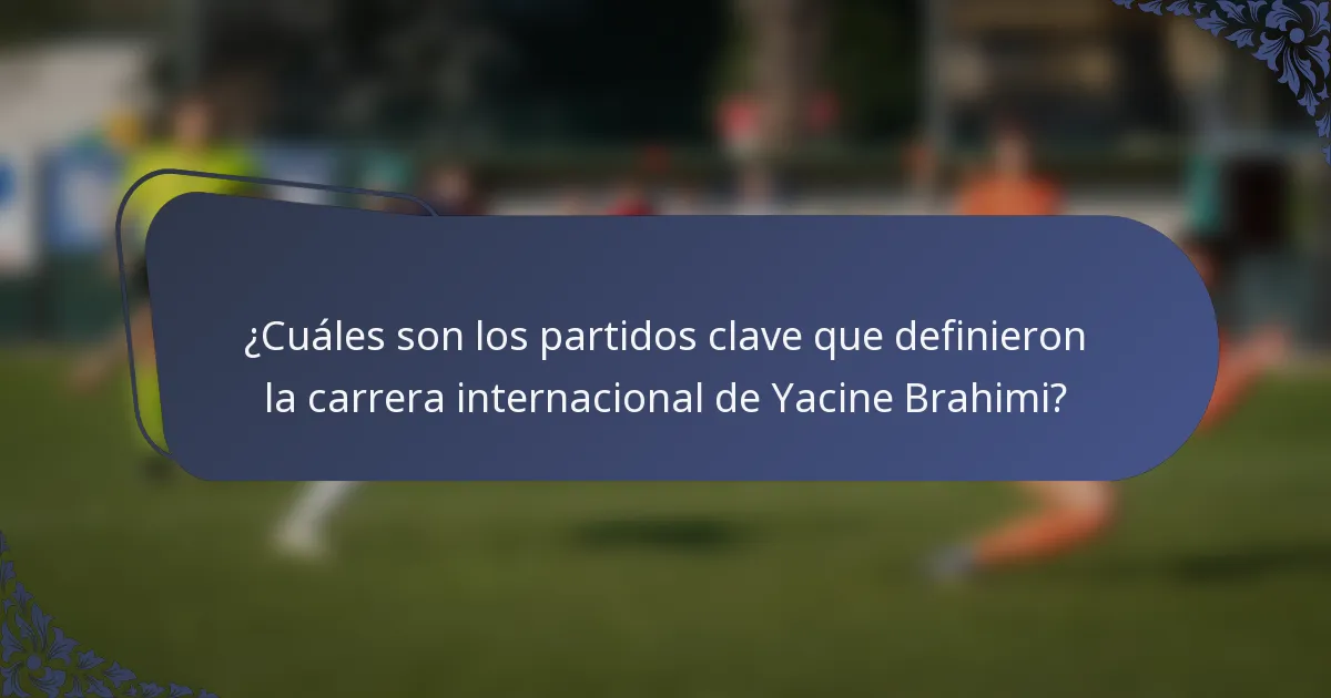 ¿Cuáles son los partidos clave que definieron la carrera internacional de Yacine Brahimi?
