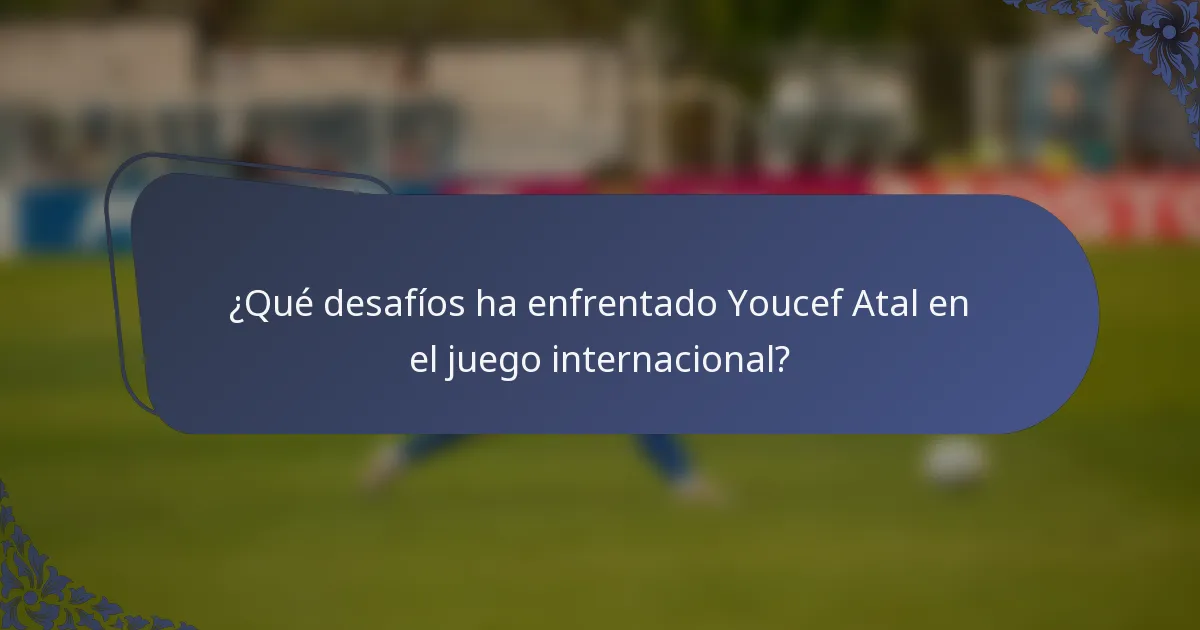 ¿Qué desafíos ha enfrentado Youcef Atal en el juego internacional?
