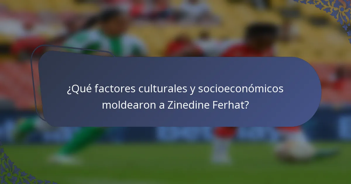 ¿Qué factores culturales y socioeconómicos moldearon a Zinedine Ferhat?