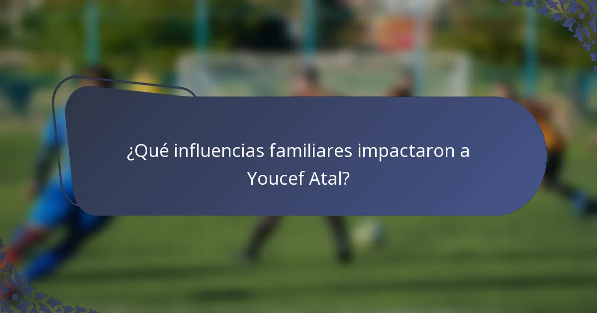 ¿Qué influencias familiares impactaron a Youcef Atal?
