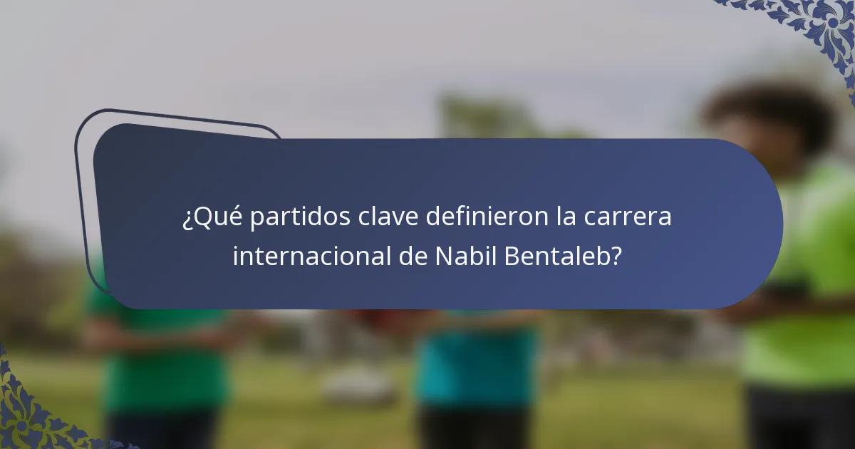 ¿Qué partidos clave definieron la carrera internacional de Nabil Bentaleb?